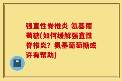 强直性脊椎炎 氨基葡萄糖(如何缓解强直性脊椎炎？氨基葡萄糖或许有帮助)