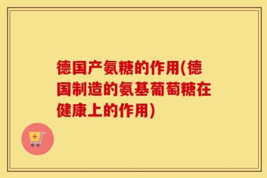 德国产氨糖的作用(德国制造的氨基葡萄糖在健康上的作用)