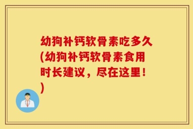 幼狗补钙软骨素吃多久(幼狗补钙软骨素食用时长建议，尽在这里！)