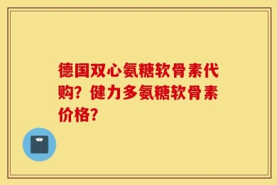 德国双心氨糖软骨素代购？健力多氨糖软骨素价格？