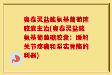 奥泰灵盐酸氨基葡萄糖胶囊主治(奥泰灵盐酸氨基葡萄糖胶囊：缓解关节疼痛和坚实骨骼的利器)