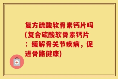 复方硫酸软骨素钙片吗(复合硫酸软骨素钙片：缓解骨关节疾病，促进骨骼健康)