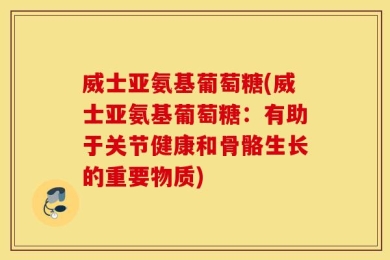 威士亚氨基葡萄糖(威士亚氨基葡萄糖：有助于关节健康和骨骼生长的重要物质)