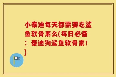 小泰迪每天都需要吃鲨鱼软骨素么(每日必备：泰迪狗鲨鱼软骨素！)