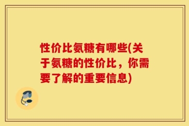 性价比氨糖有哪些(关于氨糖的性价比，你需要了解的重要信息)