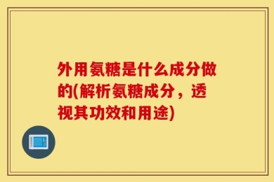 外用氨糖是什么成分做的(解析氨糖成分，透视其功效和用途)