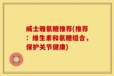 威士雅氨糖推荐(推荐：维生素和氨糖组合，保护关节健康)
