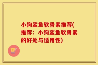 小狗鲨鱼软骨素推荐(推荐：小狗鲨鱼软骨素的好处与适用性)