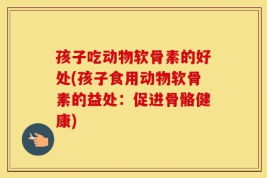 孩子吃动物软骨素的好处(孩子食用动物软骨素的益处：促进骨骼健康)