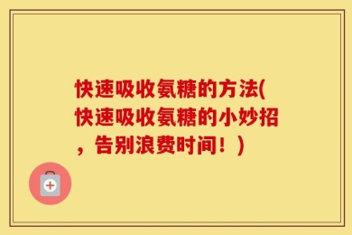 快速吸收氨糖的方法(快速吸收氨糖的小妙招，告别浪费时间！)