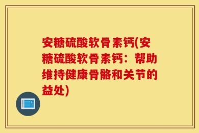 安糖硫酸软骨素钙(安糖硫酸软骨素钙：帮助维持健康骨骼和关节的益处)