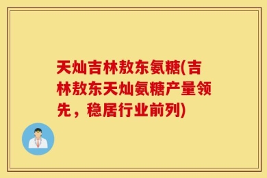 天灿吉林敖东氨糖(吉林敖东天灿氨糖产量领先，稳居行业前列)