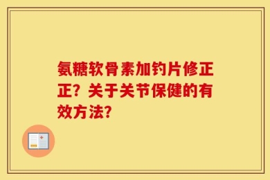 氨糖软骨素加钓片修正正？关于关节保健的有效方法？