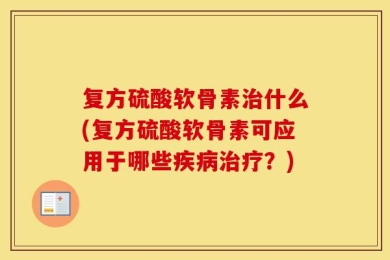 复方硫酸软骨素治什么(复方硫酸软骨素可应用于哪些疾病治疗？)