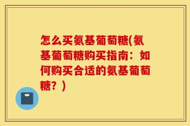 怎么买氨基葡萄糖(氨基葡萄糖购买指南：如何购买合适的氨基葡萄糖？)