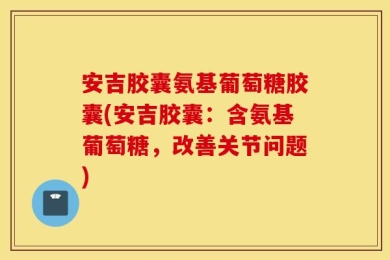 安吉胶囊氨基葡萄糖胶囊(安吉胶囊：含氨基葡萄糖，改善关节问题)
