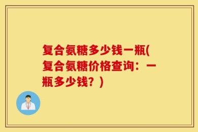 复合氨糖多少钱一瓶(复合氨糖价格查询：一瓶多少钱？)