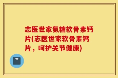 志医世家氨糖软骨素钙片(志医世家软骨素钙片，呵护关节健康)