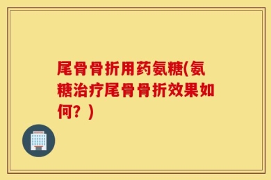 尾骨骨折用药氨糖(氨糖治疗尾骨骨折效果如何？)