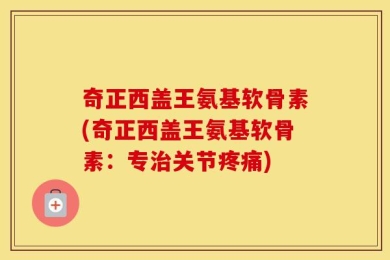 奇正西盖王氨基软骨素(奇正西盖王氨基软骨素：专治关节疼痛)