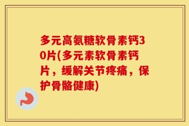 多元高氨糖软骨素钙30片(多元素软骨素钙片，缓解关节疼痛，保护骨骼健康)