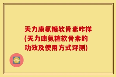 天力康氨糖软骨素咋样(天力康氨糖软骨素的功效及使用方式评测)