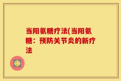 当阳氨糖疗法(当阳氨糖：预防关节炎的新疗法