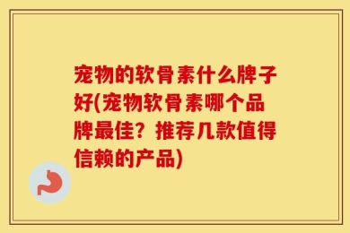 宠物的软骨素什么牌子好(宠物软骨素哪个品牌最佳？推荐几款值得信赖的产品)