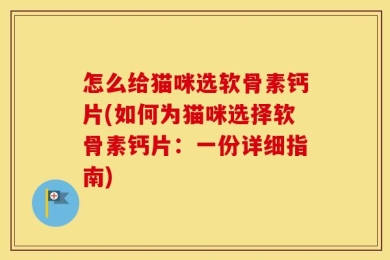 怎么给猫咪选软骨素钙片(如何为猫咪选择软骨素钙片：一份详细指南)