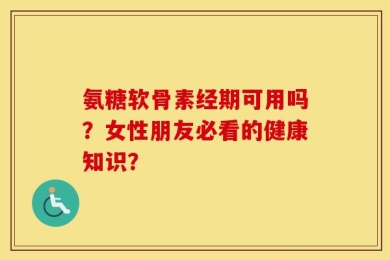 氨糖软骨素经期可用吗？女性朋友必看的健康知识？