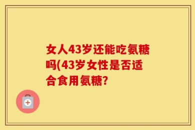 女人43岁还能吃氨糖吗(43岁女性是否适合食用氨糖？