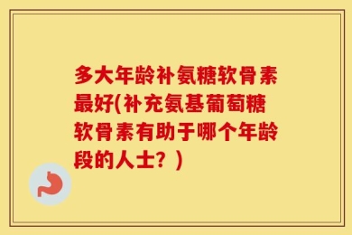 多大年龄补氨糖软骨素最好(补充氨基葡萄糖软骨素有助于哪个年龄段的人士？)