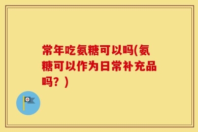 常年吃氨糖可以吗(氨糖可以作为日常补充品吗？)
