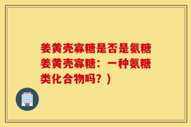 姜黄壳寡糖是否是氨糖姜黄壳寡糖：一种氨糖类化合物吗？)