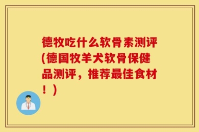 德牧吃什么软骨素测评(德国牧羊犬软骨保健品测评，推荐最佳食材！)