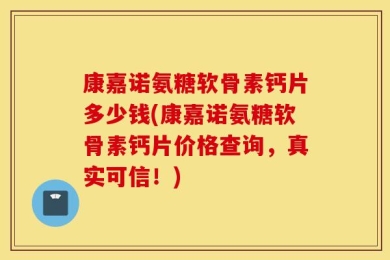 康嘉诺氨糖软骨素钙片多少钱(康嘉诺氨糖软骨素钙片价格查询，真实可信！)