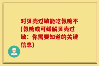 对贝壳过敏能吃氨糖不(氨糖或可缓解贝壳过敏：你需要知道的关键信息)