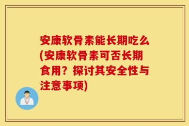 安康软骨素能长期吃么(安康软骨素可否长期食用？探讨其安全性与注意事项)