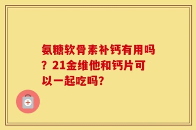 氨糖软骨素补钙有用吗？21金维他和钙片可以一起吃吗？