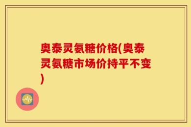 奥泰灵氨糖价格(奥泰灵氨糖市场价持平不变)