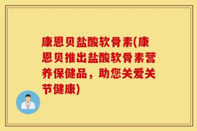 康恩贝盐酸软骨素(康恩贝推出盐酸软骨素营养保健品，助您关爱关节健康)