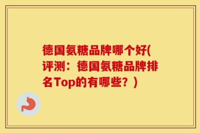 德国氨糖品牌哪个好(评测：德国氨糖品牌排名Top的有哪些？)