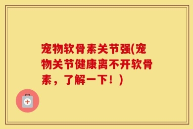 宠物软骨素关节强(宠物关节健康离不开软骨素，了解一下！)
