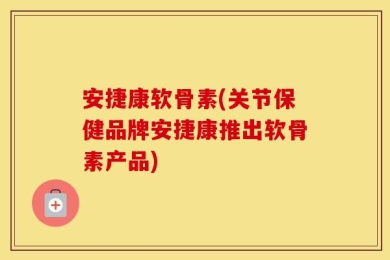 安捷康软骨素(关节保健品牌安捷康推出软骨素产品)