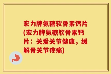 宏力牌氨糖软骨素钙片(宏力牌氨糖软骨素钙片：关爱关节健康，缓解骨关节疼痛)