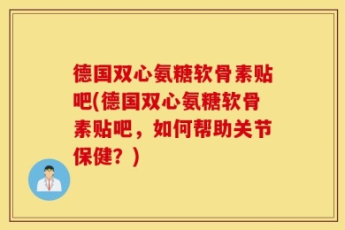 德国双心氨糖软骨素贴吧(德国双心氨糖软骨素贴吧，如何帮助关节保健？)