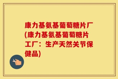 康力基氨基葡萄糖片厂(康力基氨基葡萄糖片工厂：生产天然关节保健品)