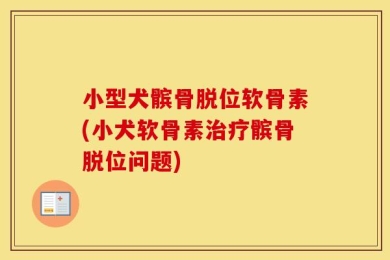 小型犬髌骨脱位软骨素(小犬软骨素治疗髌骨脱位问题)