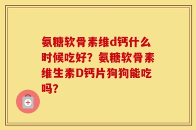 氨糖软骨素维d钙什么时候吃好？氨糖软骨素维生素D钙片狗狗能吃吗？