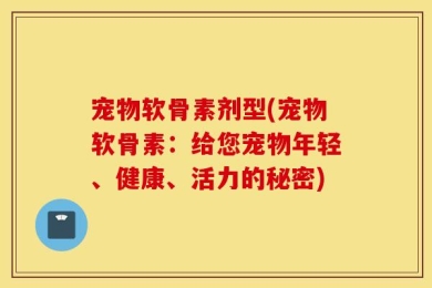 宠物软骨素剂型(宠物软骨素：给您宠物年轻、健康、活力的秘密)